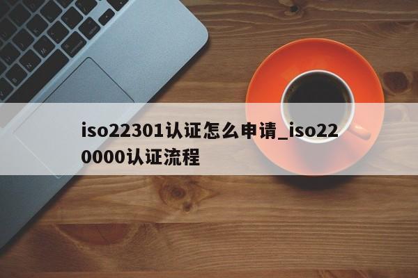 iso22301认证怎么申请_iso220000认证流程