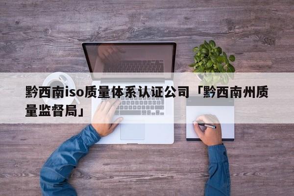 黔西南iso质量体系认证公司「黔西南州质量监督局」