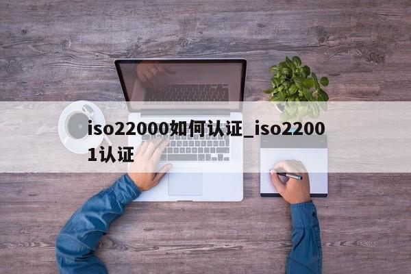 iso22000如何认证_iso22001认证