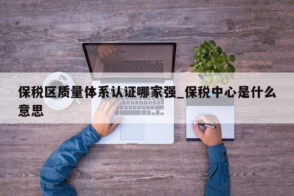保税区质量体系认证哪家强_保税中心是什么意思