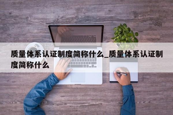 质量体系认证制度简称什么_质量体系认证制度简称什么