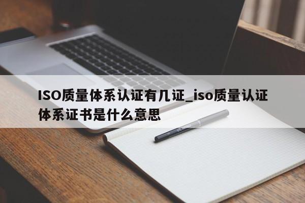 ISO质量体系认证有几证_iso质量认证体系证书是什么意思