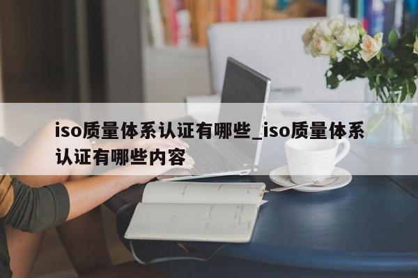 iso质量体系认证有哪些_iso质量体系认证有哪些内容