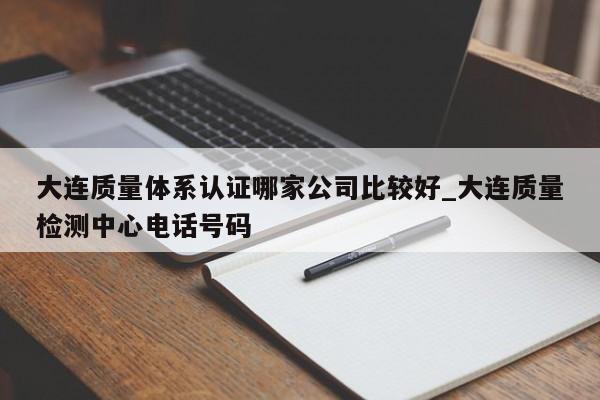 大连质量体系认证哪家公司比较好_大连质量检测中心电话号码