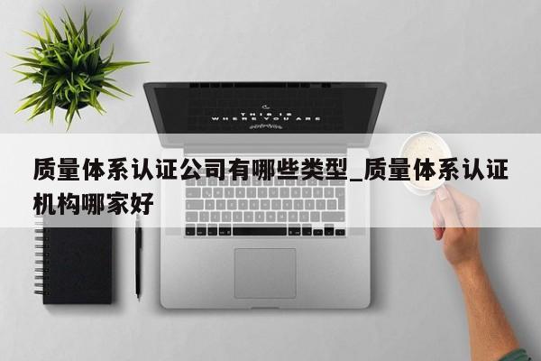 质量体系认证公司有哪些类型_质量体系认证机构哪家好