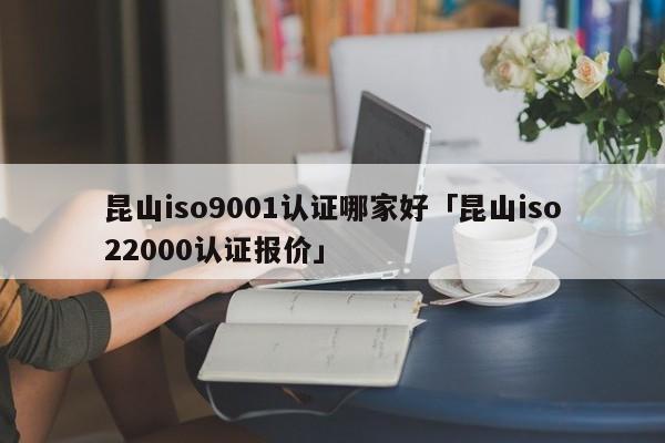 昆山ISO90011认证哪家好「昆山iso22000认证报价」
