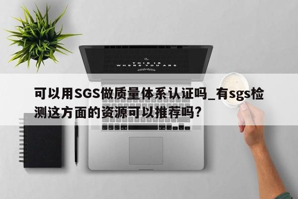 可以用SGS做质量体系认证吗_有sgs检测这方面的资源可以推荐吗?