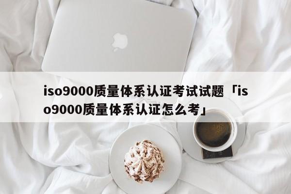 ISO90010质量体系认证考试试题「ISO90010质量体系认证怎么考」