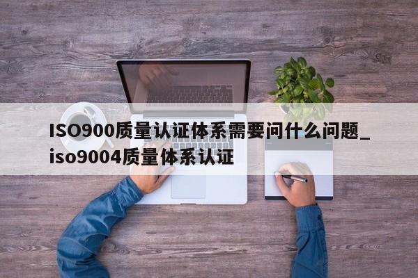 ISO900质量认证体系需要问什么问题_ISO90014质量体系认证