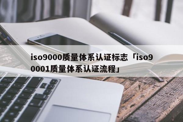 ISO90010质量体系认证标志「ISO900101质量体系认证流程」