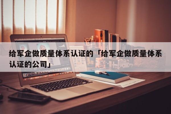 给军企做质量体系认证的「给军企做质量体系认证的公司」