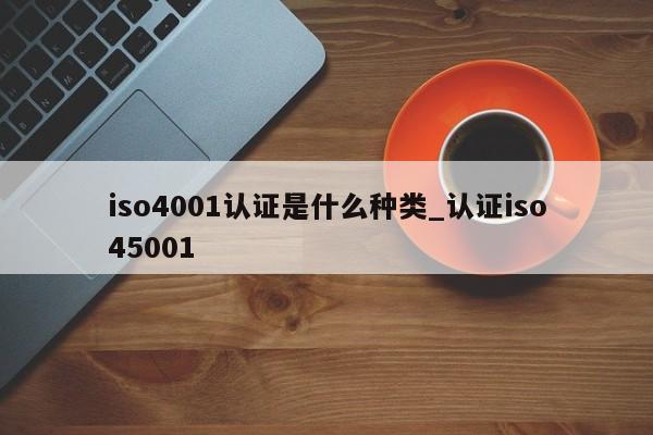 iso4001认证是什么种类_认证iso45001