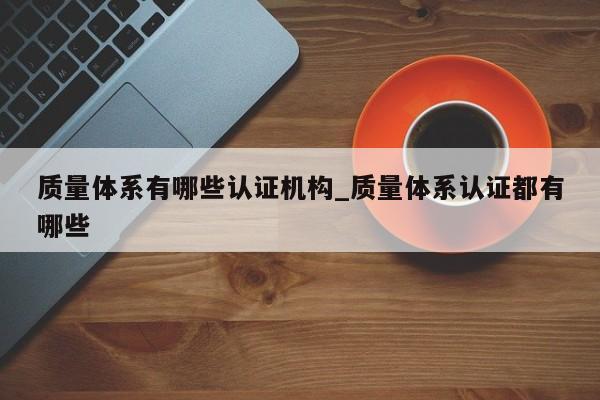质量体系有哪些认证机构_质量体系认证都有哪些