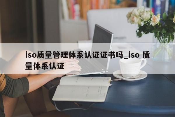 iso质量管理体系认证证书吗_iso 质量体系认证