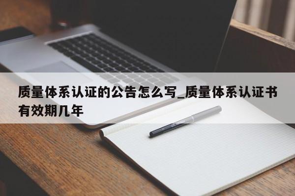 质量体系认证的公告怎么写_质量体系认证书有效期几年