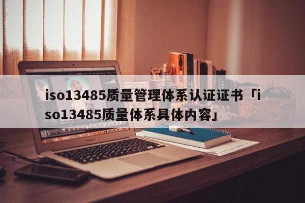 iso13485质量管理体系认证证书「iso13485质量体系具体内容」