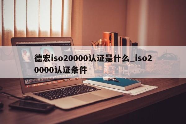德宏iso20000认证是什么_iso20000认证条件