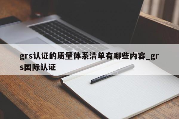grs认证的质量体系清单有哪些内容_grs国际认证