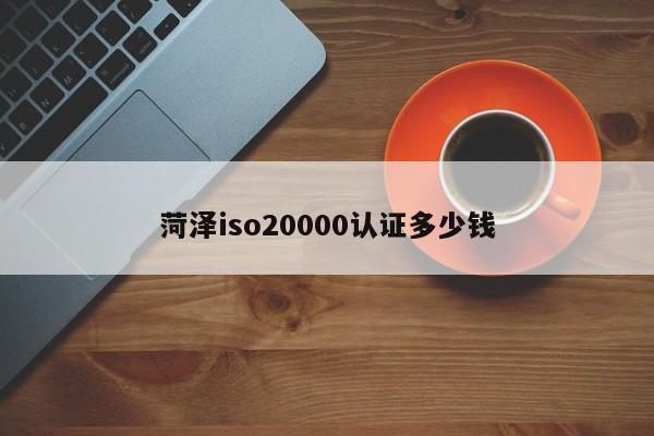 菏泽iso20000认证多少钱