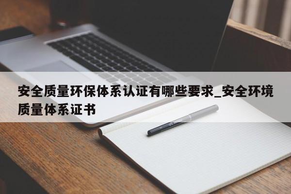 安全质量环保体系认证有哪些要求_安全环境质量体系证书