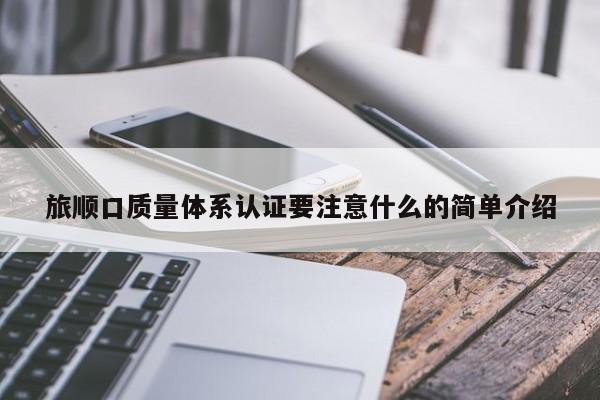 旅顺口质量体系认证要注意什么的简单介绍