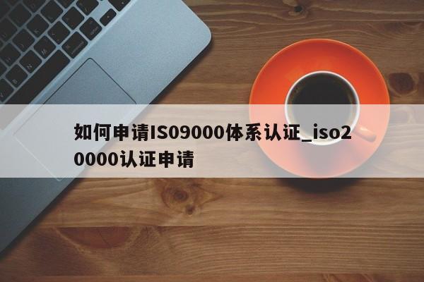 如何申请IS09000体系认证_iso20000认证申请