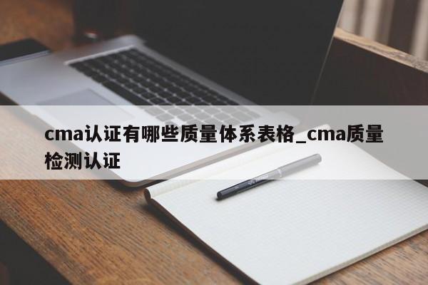 cma认证有哪些质量体系表格_cma质量检测认证