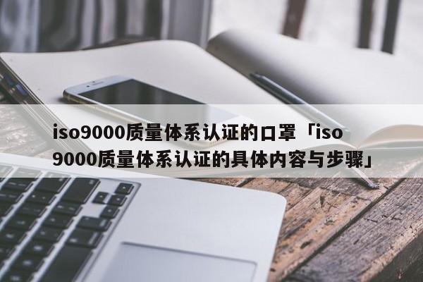 ISO90010质量体系认证的口罩「ISO90010质量体系认证的具体内容与步骤」