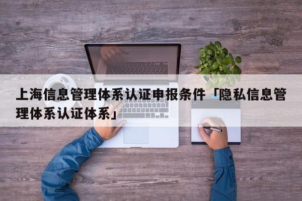 上海信息管理体系认证申报条件「隐私信息管理体系认证体系」