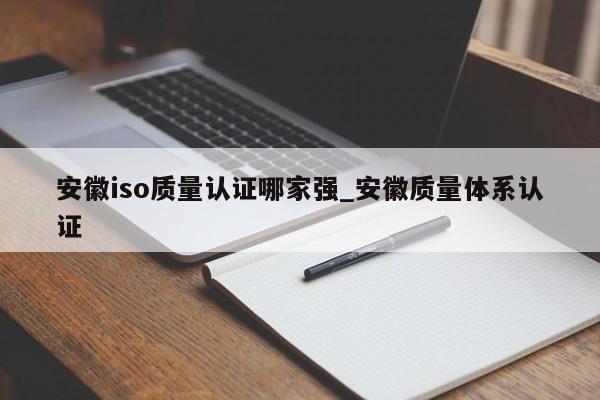 安徽iso质量认证哪家强_安徽质量体系认证