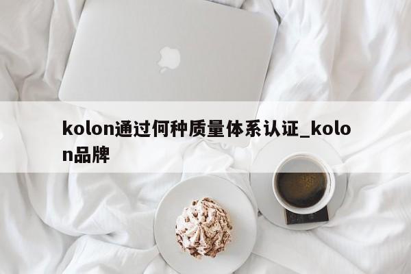 kolon通过何种质量体系认证_kolon品牌