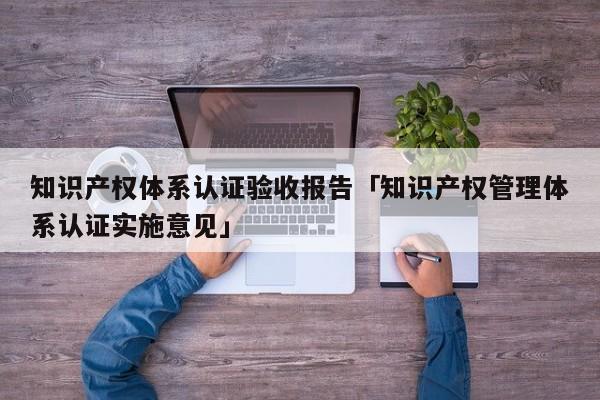 知识产权体系认证验收报告「知识产权管理体系认证实施意见」