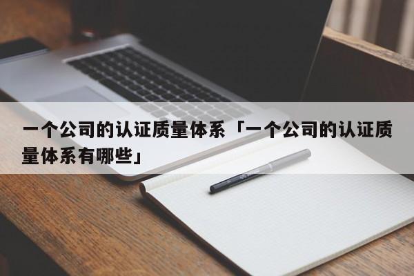 一个公司的认证质量体系「一个公司的认证质量体系有哪些」