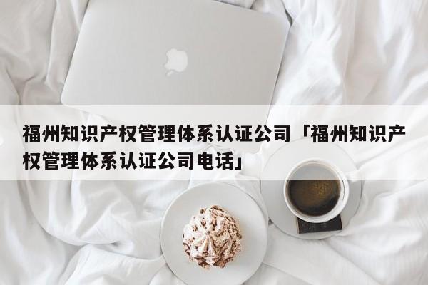 福州知识产权管理体系认证公司「福州知识产权管理体系认证公司电话」