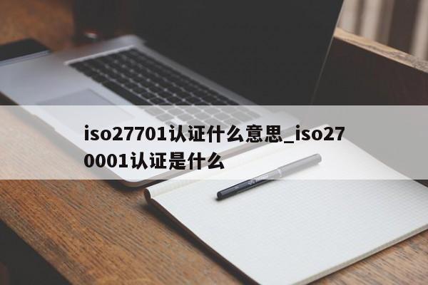 iso27701认证什么意思_iso270001认证是什么