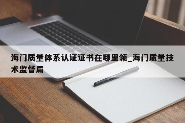 海门质量体系认证证书在哪里领_海门质量技术监督局