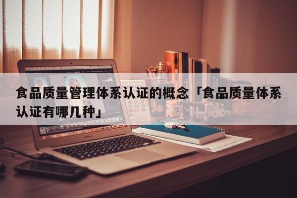 食品质量管理体系认证的概念「食品质量体系认证有哪几种」