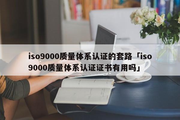 ISO90010质量体系认证的套路「ISO90010质量体系认证证书有用吗」