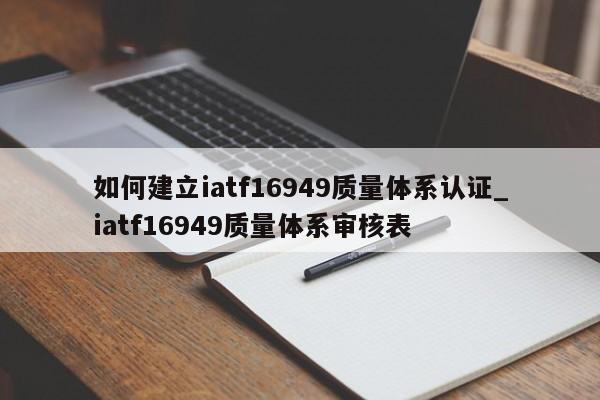 如何建立iatf16949质量体系认证_iatf16949质量体系审核表