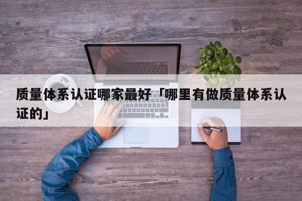 质量体系认证哪家最好「哪里有做质量体系认证的」