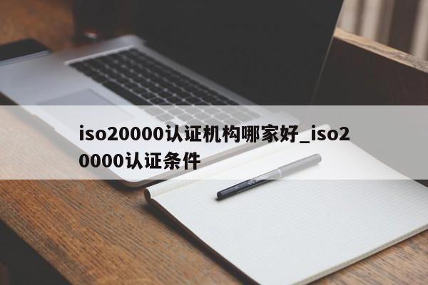 iso20000认证机构哪家好_iso20000认证条件