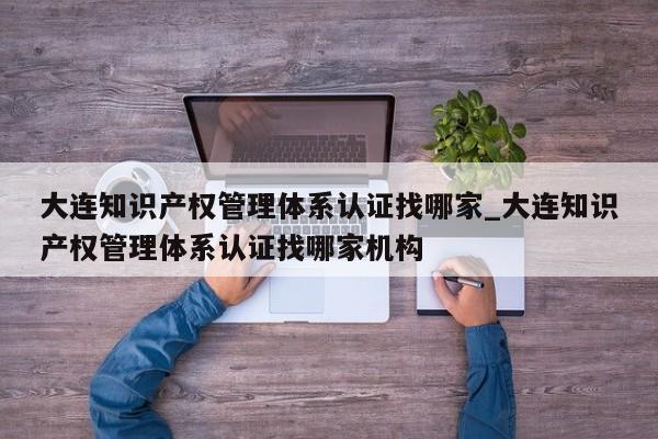 大连知识产权管理体系认证找哪家_大连知识产权管理体系认证找哪家机构