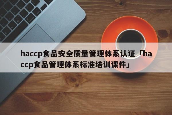 haccp食品安全质量管理体系认证「haccp食品管理体系标准培训课件」