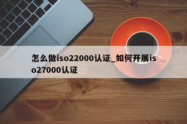 怎么做iso22000认证_如何开展iso27000认证
