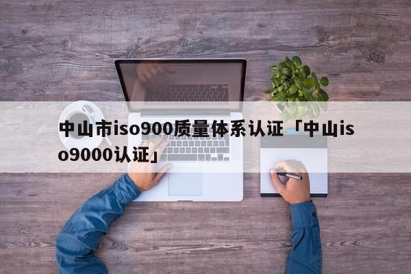 中山市ISO9001质量体系认证「中山ISO90010认证」