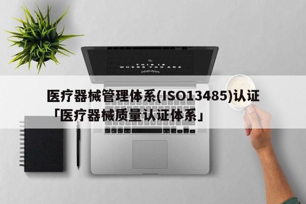 医疗器械管理体系(ISO13485)认证「医疗器械质量认证体系」