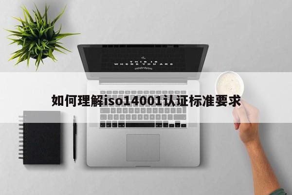 如何理解iso14001认证标准要求