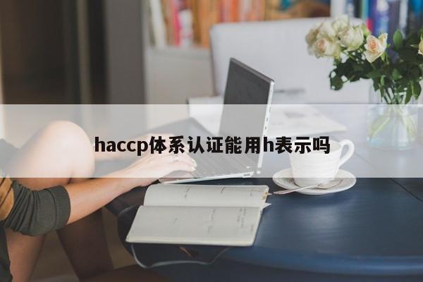 haccp体系认证能用h表示吗