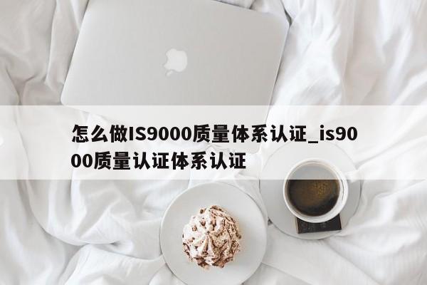 怎么做IS9000质量体系认证_is9000质量认证体系认证