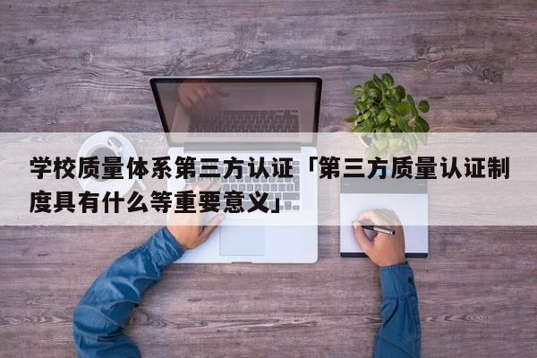 学校质量体系第三方认证「第三方质量认证制度具有什么等重要意义」